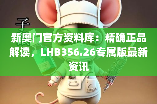 新奥门官方资料库：精确正品解读，LHB356.26专属版最新资讯