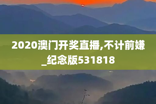 2020澳门开奖直播,不计前嫌_纪念版531818