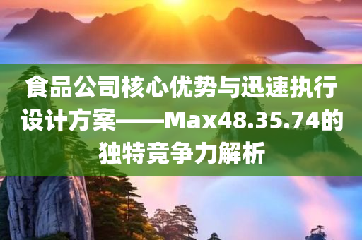 食品公司核心优势与迅速执行设计方案——Max48.35.74的独特竞争力解析