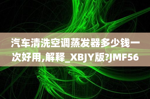 汽车清洗空调蒸发器多少钱一次好用,解释_XBJY版?JMF56