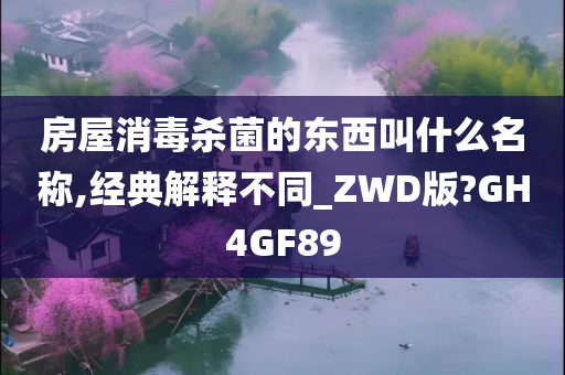 房屋消毒杀菌的东西叫什么名称,经典解释不同_ZWD版?GH4GF89