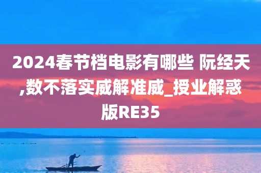 2024春节档电影有哪些 阮经天,数不落实威解准威_授业解惑版RE35