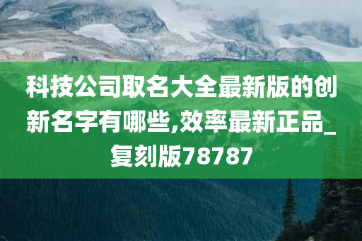 科技公司取名大全最新版的创新名字有哪些,效率最新正品_复刻版78787