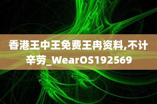 香港王中王免费王冉资料,不计辛劳_WearOS192569