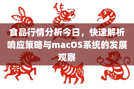 食品行情分析今日，快速解析响应策略与macOS系统的发展观察