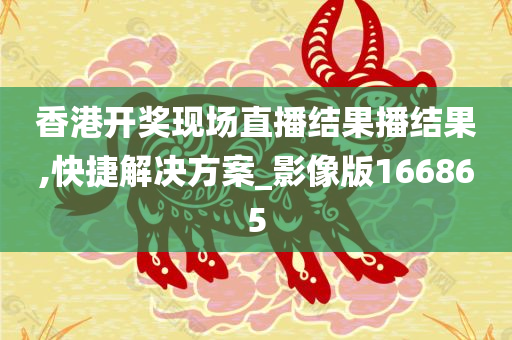 香港开奖现场直播结果播结果,快捷解决方案_影像版166865