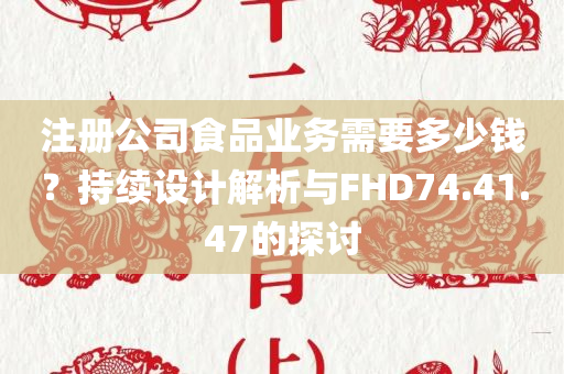 注册公司食品业务需要多少钱？持续设计解析与FHD74.41.47的探讨