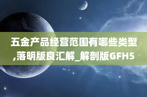 五金产品经营范围有哪些类型,落明版良汇解_解剖版GFH5