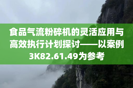 食品气流粉碎机的灵活应用与高效执行计划探讨——以案例3K82.61.49为参考