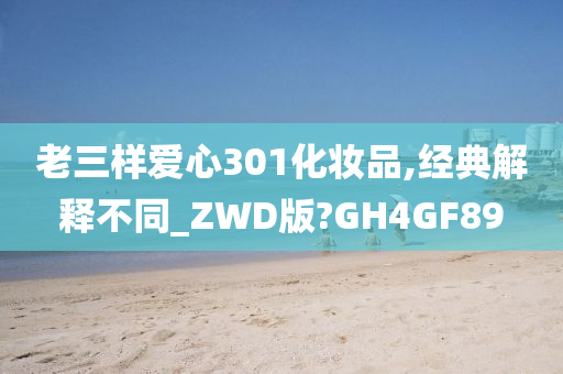 老三样爱心301化妆品,经典解释不同_ZWD版?GH4GF89