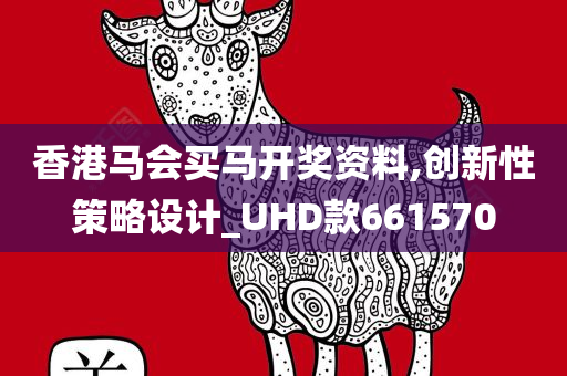 香港马会买马开奖资料,创新性策略设计_UHD款661570