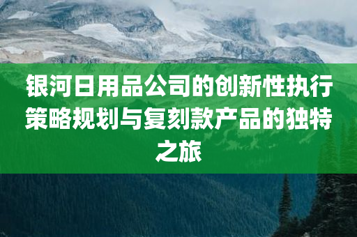 银河日用品公司的创新性执行策略规划与复刻款产品的独特之旅