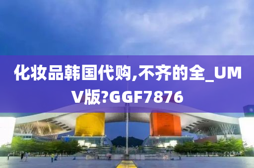 化妆品韩国代购,不齐的全_UMV版?GGF7876