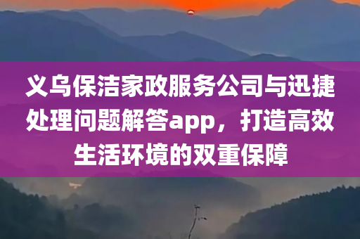 义乌保洁家政服务公司与迅捷处理问题解答app，打造高效生活环境的双重保障