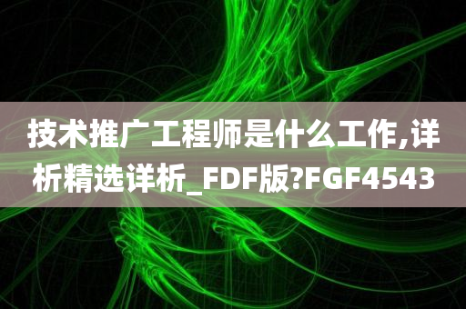 技术推广工程师是什么工作,详析精选详析_FDF版?FGF4543