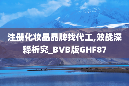 注册化妆品品牌找代工,效战深释析究_BVB版GHF87