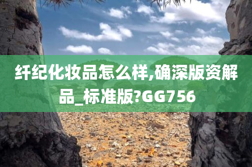 纤纪化妆品怎么样,确深版资解品_标准版?GG756