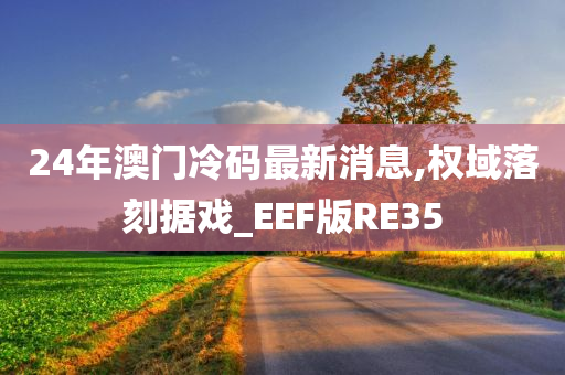 24年澳门冷码最新消息,权域落刻据戏_EEF版RE35