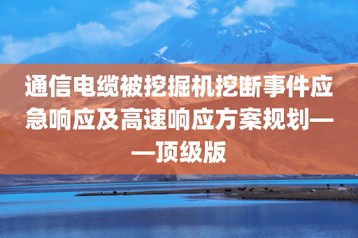 通信电缆被挖掘机挖断事件应急响应及高速响应方案规划——顶级版