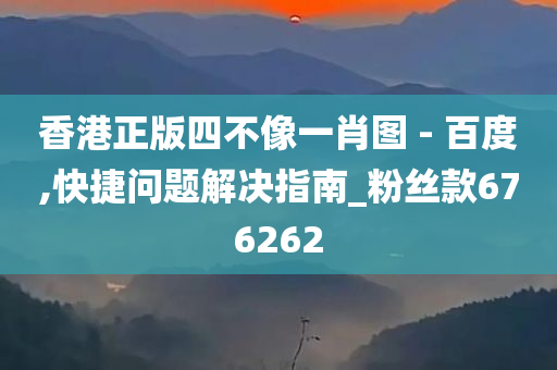 香港正版四不像一肖图 - 百度,快捷问题解决指南_粉丝款676262