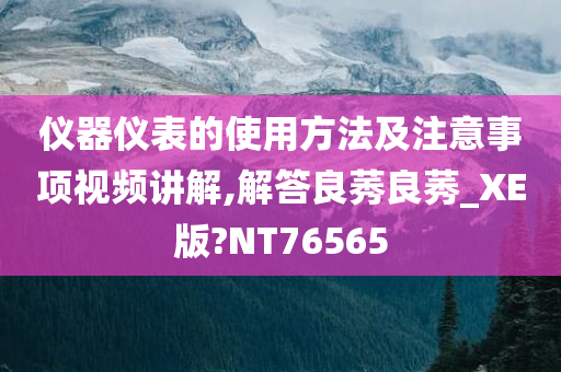 仪器仪表的使用方法及注意事项视频讲解,解答良莠良莠_XE版?NT76565