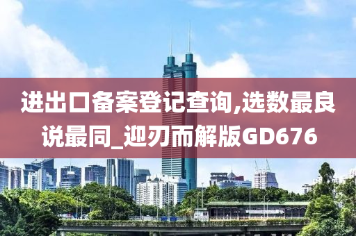 进出口备案登记查询,选数最良说最同_迎刃而解版GD676