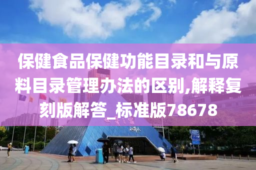 保健食品保健功能目录和与原料目录管理办法的区别,解释复刻版解答_标准版78678