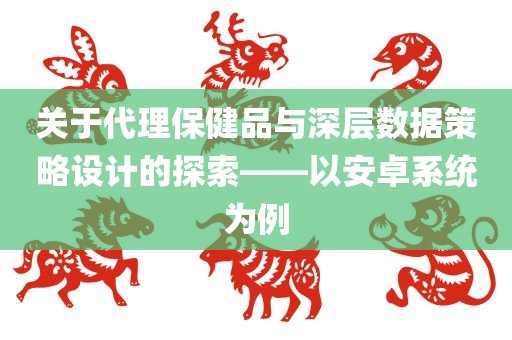 关于代理保健品与深层数据策略设计的探索——以安卓系统为例