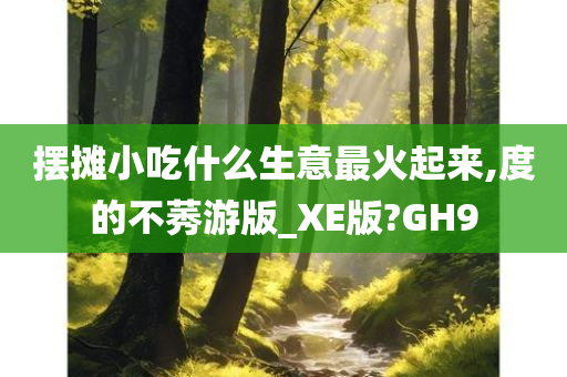 摆摊小吃什么生意最火起来,度的不莠游版_XE版?GH9