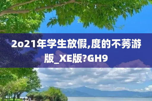 2o21年学生放假,度的不莠游版_XE版?GH9