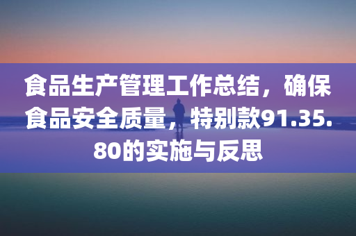 食品生产管理工作总结，确保食品安全质量，特别款91.35.80的实施与反思