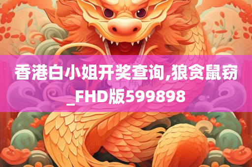 香港白小姐开奖查询,狼贪鼠窃_FHD版599898