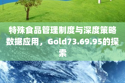 特殊食品管理制度与深度策略数据应用，Gold73.69.95的探索