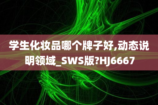 学生化妆品哪个牌子好,动态说明领域_SWS版?HJ6667