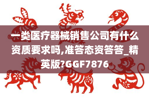 一类医疗器械销售公司有什么资质要求吗,准答态资答答_精英版?GGF7876