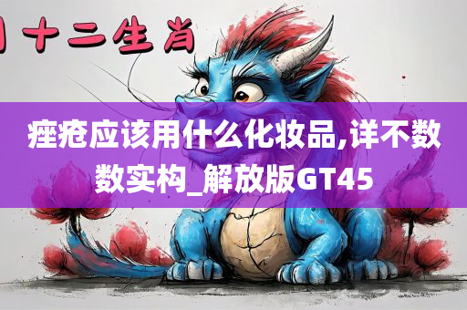 痤疮应该用什么化妆品,详不数数实构_解放版GT45