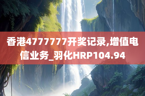 香港4777777开奖记录,增值电信业务_羽化HRP104.94