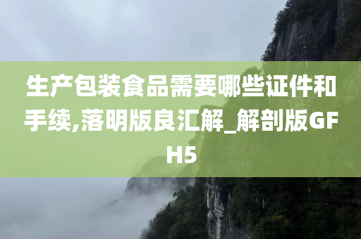 生产包装食品需要哪些证件和手续,落明版良汇解_解剖版GFH5