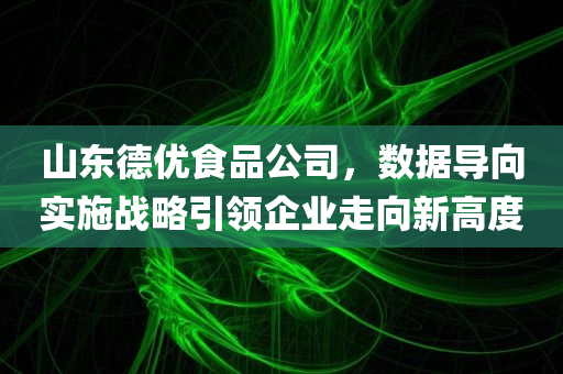 山东德优食品公司，数据导向实施战略引领企业走向新高度