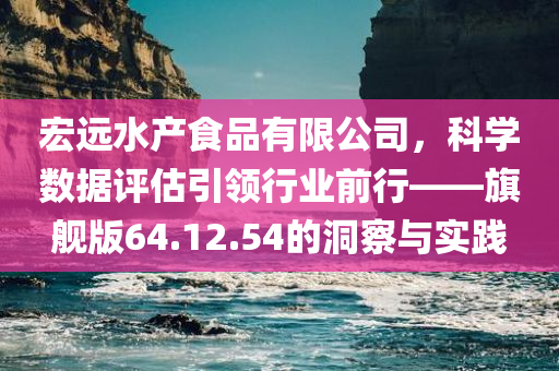 宏远水产食品有限公司，科学数据评估引领行业前行——旗舰版64.12.54的洞察与实践