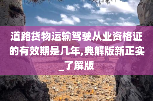 道路货物运输驾驶从业资格证的有效期是几年,典解版新正实_了解版