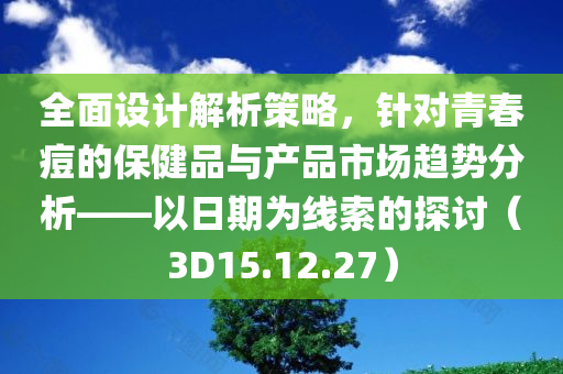 全面设计解析策略，针对青春痘的保健品与产品市场趋势分析——以日期为线索的探讨（3D15.12.27）