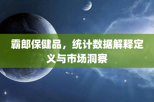 霸郎保健品，统计数据解释定义与市场洞察