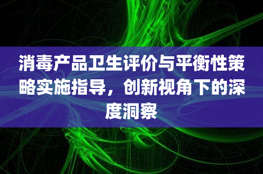 消毒产品卫生评价与平衡性策略实施指导，创新视角下的深度洞察