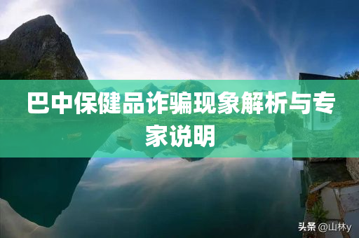 巴中保健品诈骗现象解析与专家说明