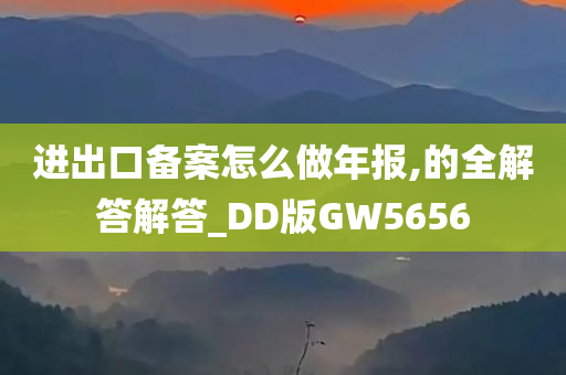 进出口备案怎么做年报,的全解答解答_DD版GW5656