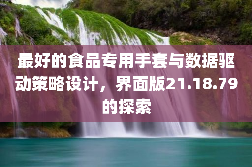 最好的食品专用手套与数据驱动策略设计，界面版21.18.79的探索