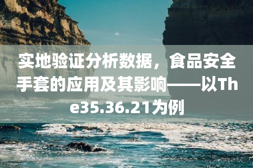 实地验证分析数据，食品安全手套的应用及其影响——以The35.36.21为例