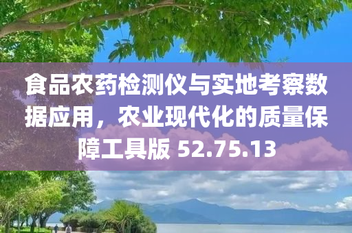 食品农药检测仪与实地考察数据应用，农业现代化的质量保障工具版 52.75.13