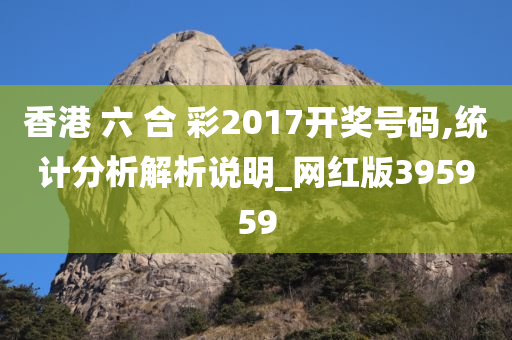 香港 六 合 彩2017开奖号码,统计分析解析说明_网红版395959